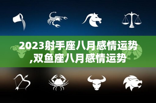 2023射手座八月感情运势,双鱼座八月感情运势