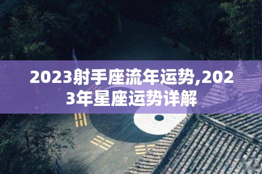 2023射手座流年运势,2023年星座运势详解