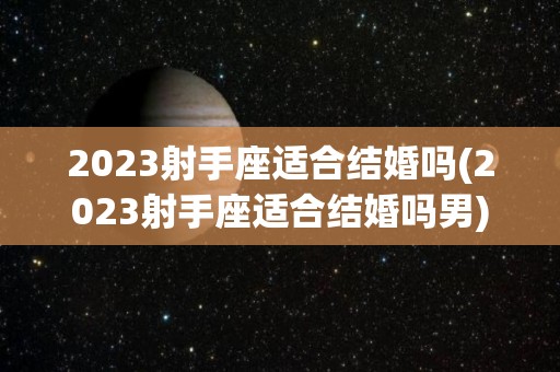 2023射手座适合结婚吗(2023射手座适合结婚吗男)