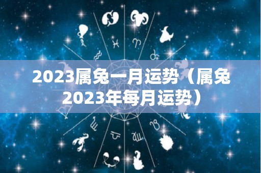 2023属兔一月运势（属兔2023年每月运势）