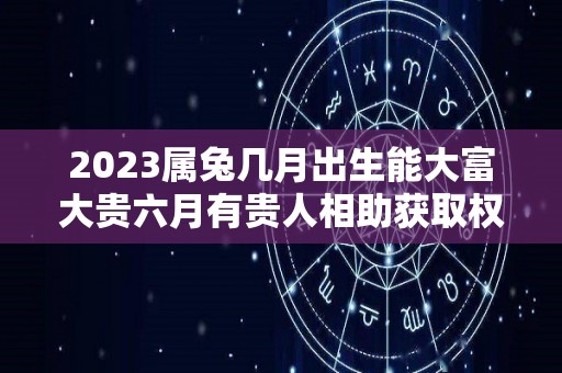 2023属兔几月出生能大富大贵六月有贵人相助获取权贵（2023属兔几月出生最有福气）