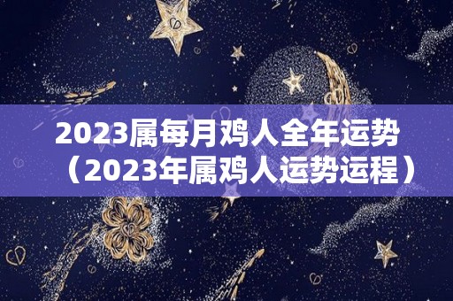 2023属每月鸡人全年运势（2023年属鸡人运势运程）