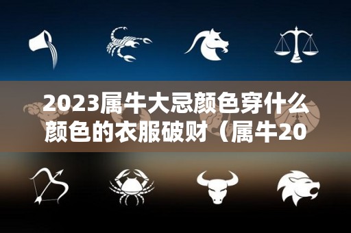2023属牛大忌颜色穿什么颜色的衣服破财（属牛2021年适合穿什么颜色的衣服）