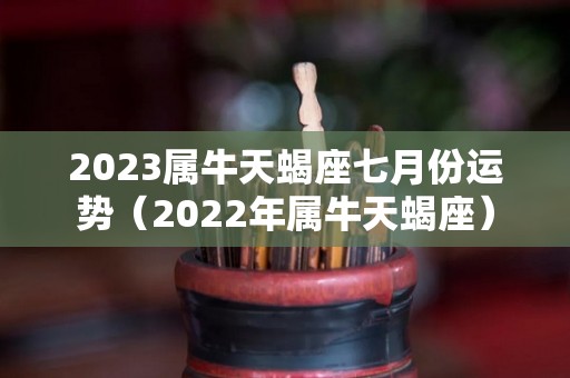2023属牛天蝎座七月份运势（2022年属牛天蝎座）