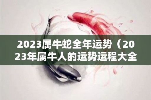 2023属牛蛇全年运势（2023年属牛人的运势运程大全完整版详解）