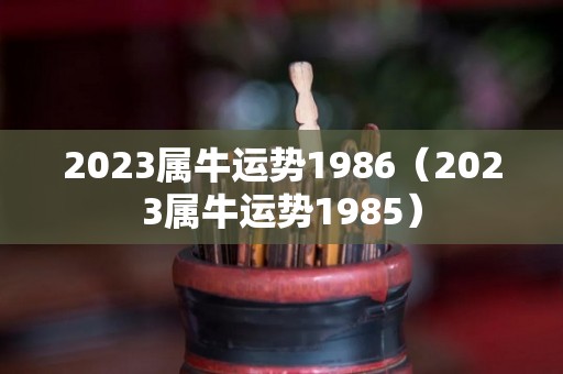 2023属牛运势1986（2023属牛运势1985）
