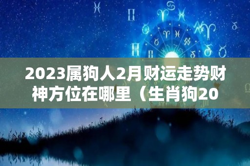 2023属狗人2月财运走势财神方位在哪里（生肖狗2023年每月运势）