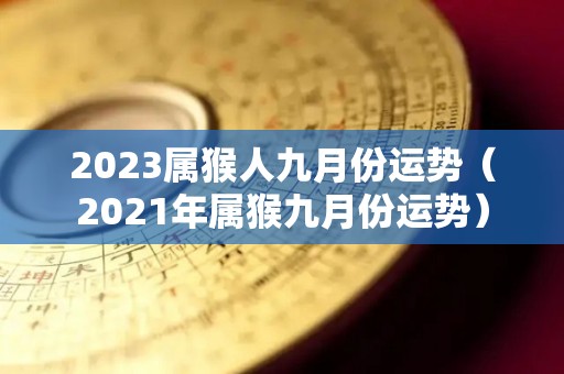 2023属猴人九月份运势（2021年属猴九月份运势）