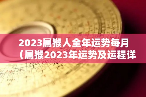 2023属猴人全年运势每月（属猴2023年运势及运程详解每月）