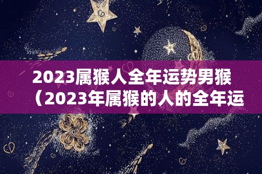 2023属猴人全年运势男猴（2023年属猴的人的全年运势）