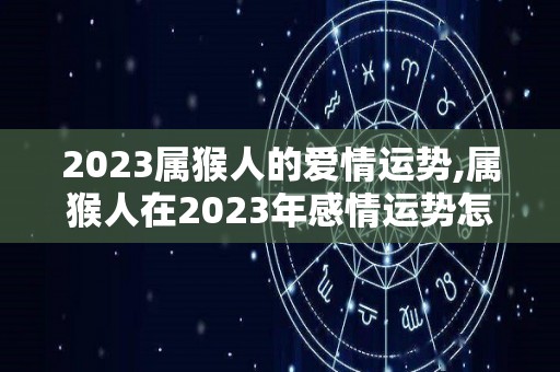 2023属猴人的爱情运势,属猴人在2023年感情运势怎么样