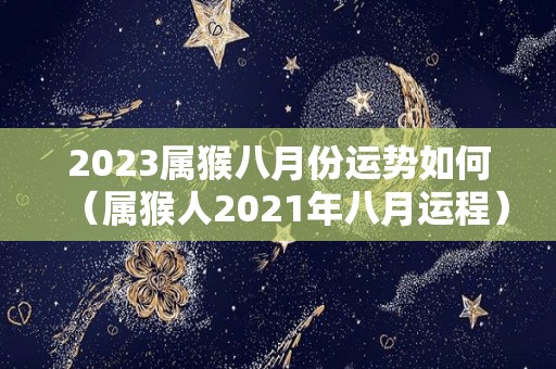 2023属猴八月份运势如何（属猴人2021年八月运程）