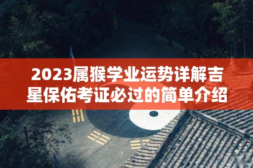 2023属猴学业运势详解吉星保佑考证必过的简单介绍