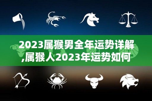 2023属猴男全年运势详解,属猴人2023年运势如何