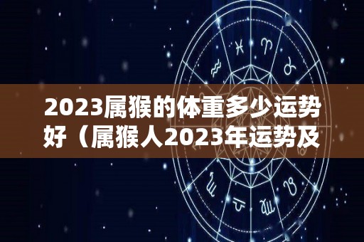2023属猴的体重多少运势好（属猴人2023年运势及运程每月运程）