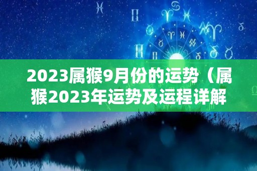 2023属猴9月份的运势（属猴2023年运势及运程详解每月）
