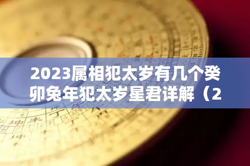 2023属相犯太岁有几个癸卯兔年犯太岁星君详解（2023年兔年犯太岁的5个属相）