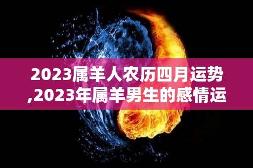 2023属羊人农历四月运势,2023年属羊男生的感情运势