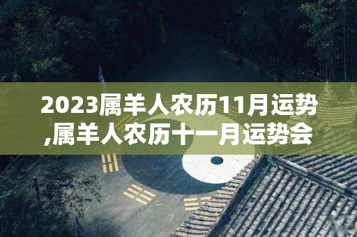 2023属羊人农历11月运势,属羊人农历十一月运势会如何，财富运势不错，