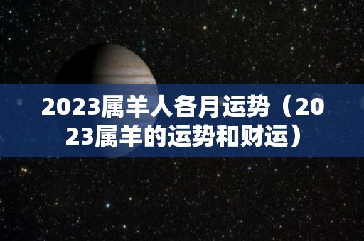 2023属羊人各月运势（2023属羊的运势和财运）