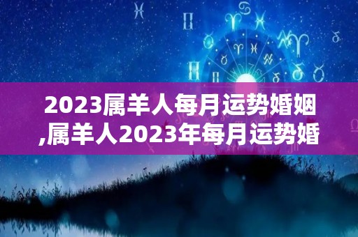 2023属羊人每月运势婚姻,属羊人2023年每月运势婚姻运势分析】运势