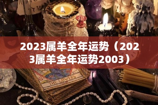 2023属羊全年运势（2023属羊全年运势2003）