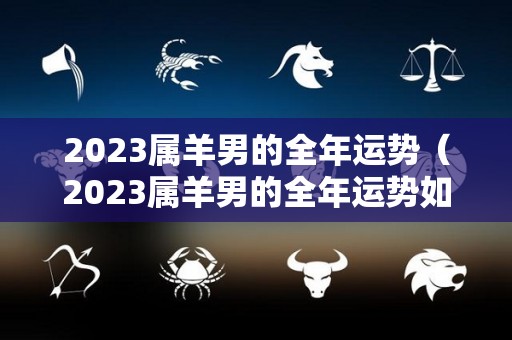 2023属羊男的全年运势（2023属羊男的全年运势如何）