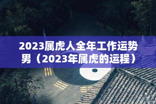 2023属虎人全年工作运势男（2023年属虎的运程）