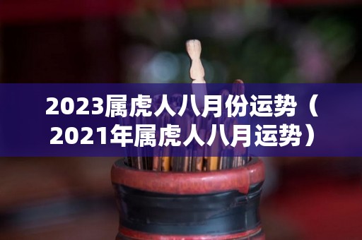 2023属虎人八月份运势（2021年属虎人八月运势）