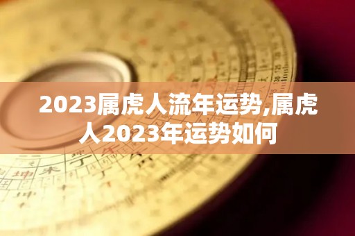 2023属虎人流年运势,属虎人2023年运势如何