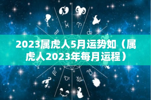 2023属虎人5月运势如（属虎人2023年每月运程）