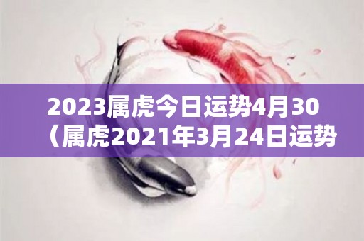 2023属虎今日运势4月30（属虎2021年3月24日运势）