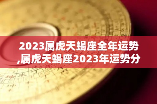 2023属虎天蝎座全年运势,属虎天蝎座2023年运势分析