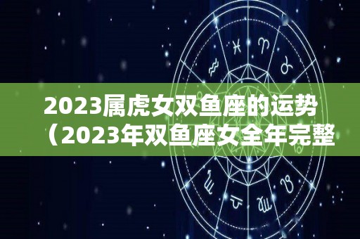 2023属虎女双鱼座的运势（2023年双鱼座女全年完整运气）