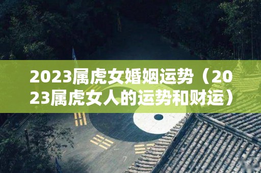 2023属虎女婚姻运势（2023属虎女人的运势和财运）