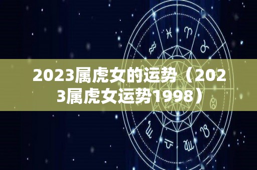 2023属虎女的运势（2023属虎女运势1998）