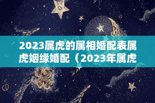 2023属虎的属相婚配表属虎姻缘婚配（2023年属虎人）