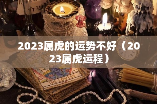 2023属虎的运势不好（2023属虎运程）
