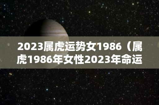 2023属虎运势女1986（属虎1986年女性2023年命运）