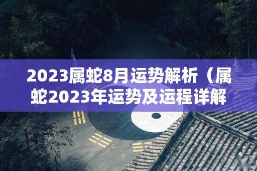 2023属蛇8月运势解析（属蛇2023年运势及运程详解每月）