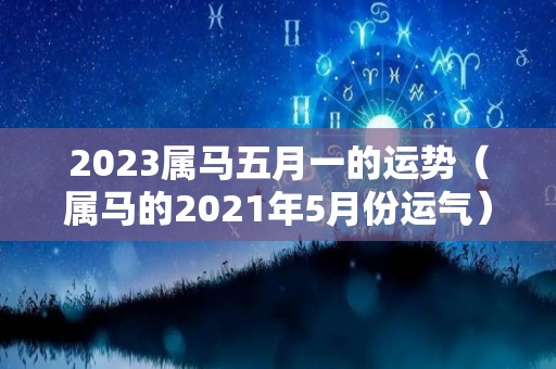 2023属马五月一的运势（属马的2021年5月份运气）