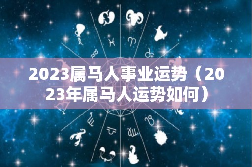 2023属马人事业运势（2023年属马人运势如何）