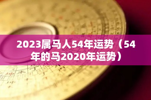 2023属马人54年运势（54年的马2020年运势）