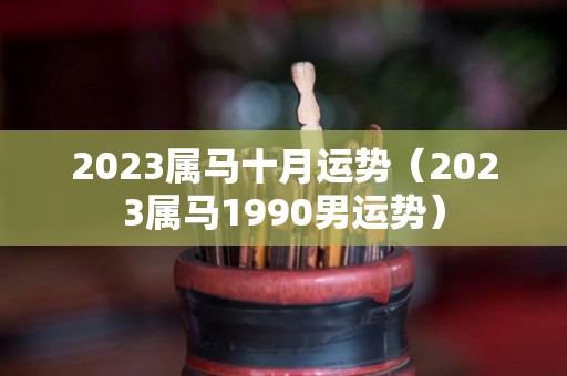 2023属马十月运势（2023属马1990男运势）