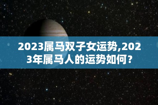 2023属马双子女运势,2023年属马人的运势如何？