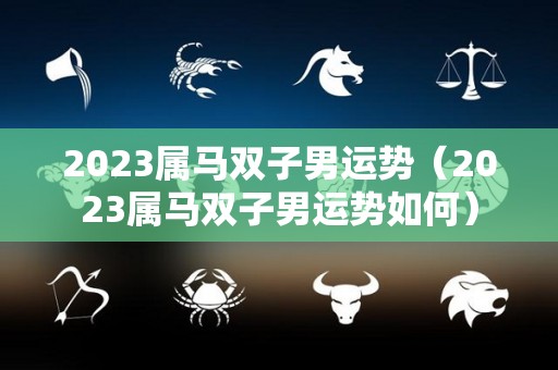 2023属马双子男运势（2023属马双子男运势如何）