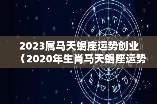 2023属马天蝎座运势创业（2020年生肖马天蝎座运势）