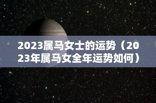 2023属马女士的运势（2023年属马女全年运势如何）