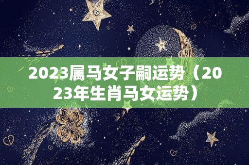 2023属马女子嗣运势（2023年生肖马女运势）