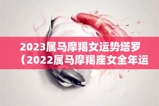 2023属马摩羯女运势塔罗（2022属马摩羯座女全年运势）